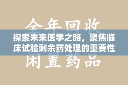 许昌探索未来医学之路，聚焦临床试验剩余药处理的重要性与挑战