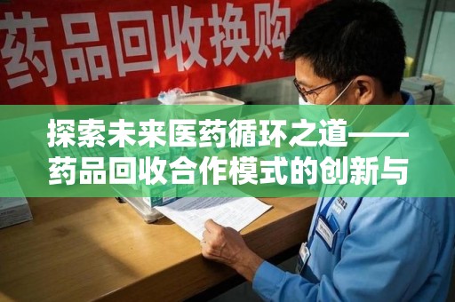 许昌探索未来医药循环之道——药品回收合作模式的创新与实践