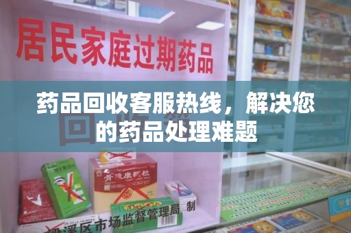 许昌药品回收客服热线，解决您的药品处理难题