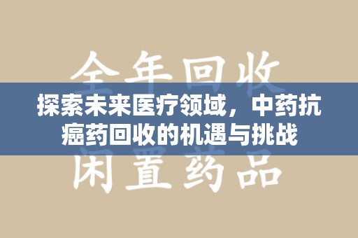 许昌探索未来医疗领域，中药抗癌药回收的机遇与挑战