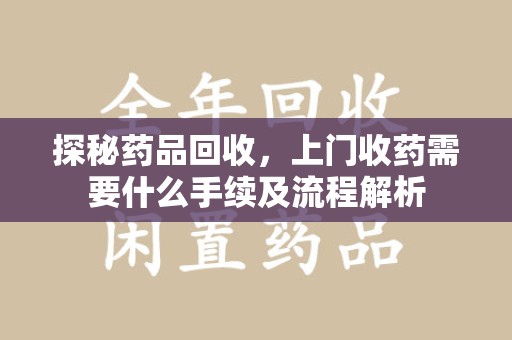 许昌探秘药品回收，上门收药需要什么手续及流程解析