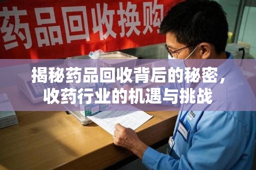 许昌揭秘药品回收背后的秘密，收药行业的机遇与挑战