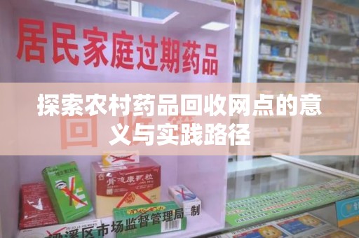 许昌探索农村药品回收网点的意义与实践路径