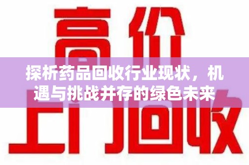 许昌探析药品回收行业现状，机遇与挑战并存的绿色未来