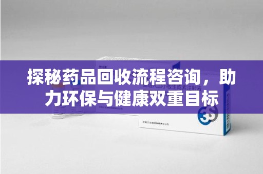 许昌探秘药品回收流程咨询，助力环保与健康双重目标