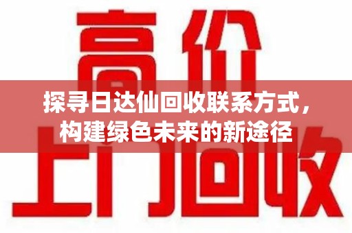 许昌探寻日达仙回收联系方式，构建绿色未来的新途径