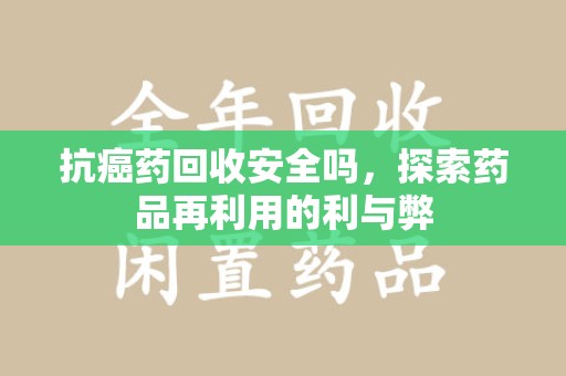 许昌抗癌药回收安全吗，探索药品再利用的利与弊