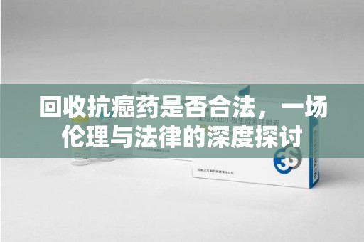 许昌回收抗癌药是否合法，一场伦理与法律的深度探讨