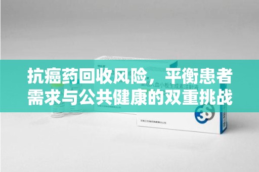 许昌抗癌药回收风险，平衡患者需求与公共健康的双重挑战