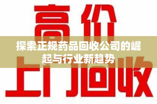 许昌探索正规药品回收公司的崛起与行业新趋势