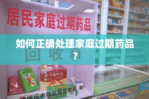 许昌如何正确处理家庭过期药品？