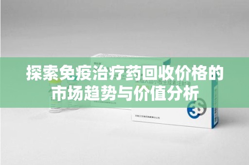 许昌探索免疫治疗药回收价格的市场趋势与价值分析
