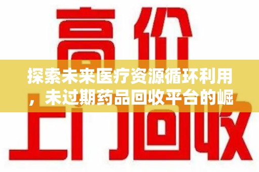 许昌探索未来医疗资源循环利用，未过期药品回收平台的崛起