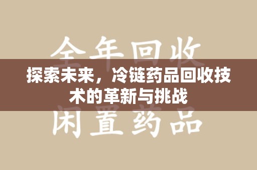 许昌探索未来，冷链药品回收技术的革新与挑战