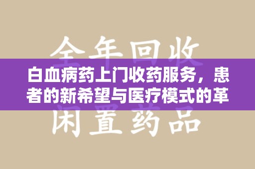 许昌白血病药上门收药服务，患者的新希望与医疗模式的革新