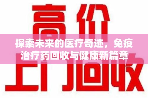 许昌探索未来的医疗奇迹，免疫治疗药回收与健康新篇章