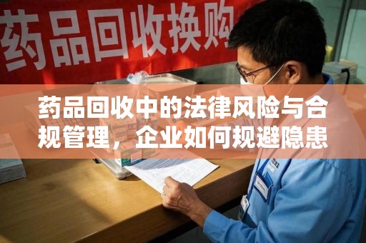 许昌药品回收中的法律风险与合规管理，企业如何规避隐患