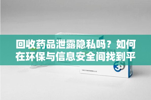 许昌回收药品泄露隐私吗？如何在环保与信息安全间找到平衡