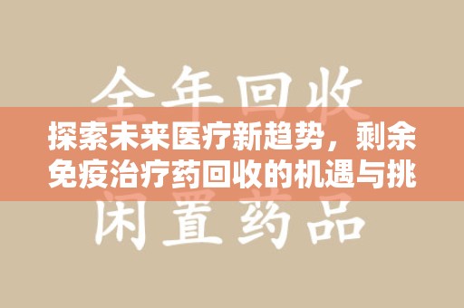 许昌探索未来医疗新趋势，剩余免疫治疗药回收的机遇与挑战