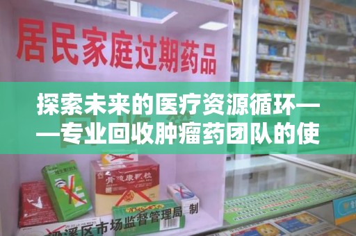 许昌探索未来的医疗资源循环——专业回收肿瘤药团队的使命与价值