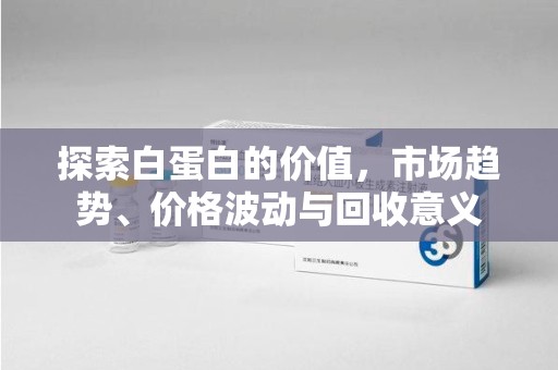 许昌探索白蛋白的价值，市场趋势、价格波动与回收意义