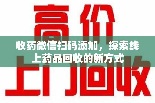 许昌收药微信扫码添加，探索线上药品回收的新方式