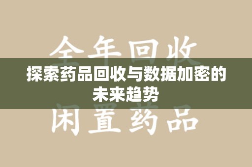 许昌探索药品回收与数据加密的未来趋势