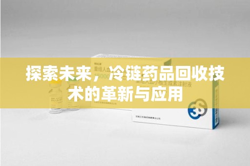 许昌探索未来，冷链药品回收技术的革新与应用