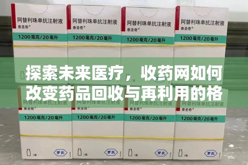 许昌探索未来医疗，收药网如何改变药品回收与再利用的格局