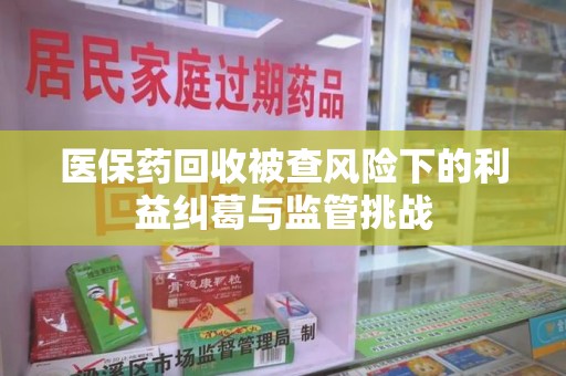 许昌医保药回收被查风险下的利益纠葛与监管挑战