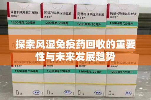 许昌探索风湿免疫药回收的重要性与未来发展趋势