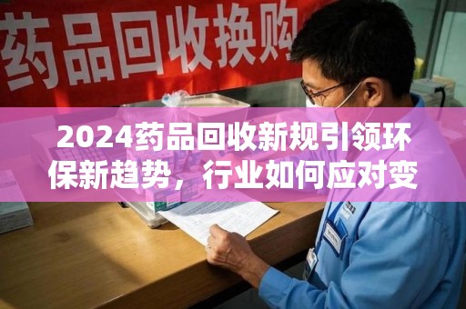 许昌2024药品回收新规引领环保新趋势，行业如何应对变革？