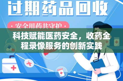 许昌科技赋能医药安全，收药全程录像服务的创新实践