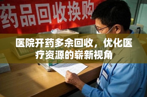 许昌医院开药多余回收，优化医疗资源的崭新视角