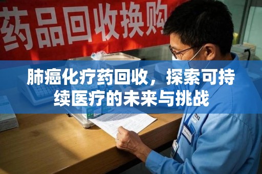 许昌肺癌化疗药回收，探索可持续医疗的未来与挑战