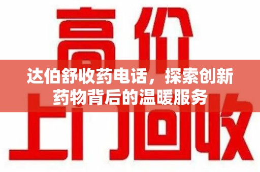 许昌达伯舒收药电话，探索创新药物背后的温暖服务