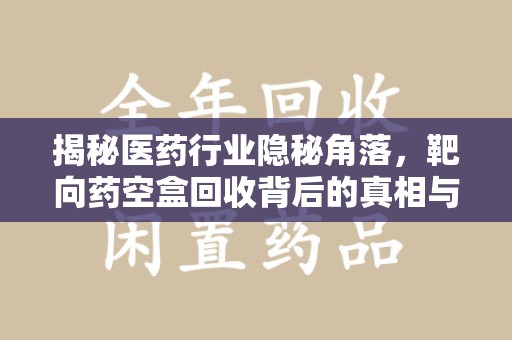 许昌揭秘医药行业隐秘角落，靶向药空盒回收背后的真相与思考