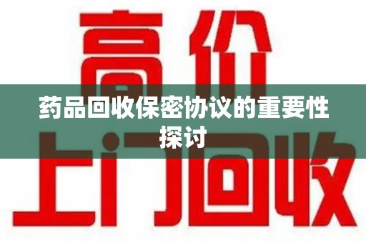 许昌药品回收保密协议的重要性探讨