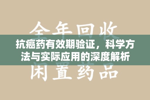 许昌抗癌药有效期验证，科学方法与实际应用的深度解析