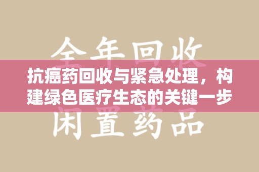 许昌抗癌药回收与紧急处理，构建绿色医疗生态的关键一步