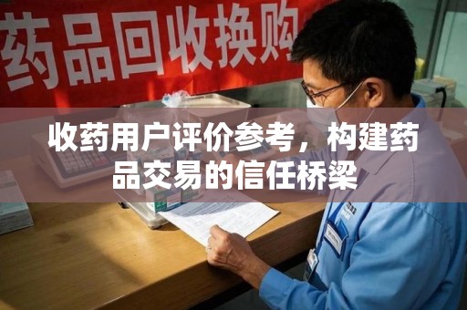 许昌收药用户评价参考，构建药品交易的信任桥梁