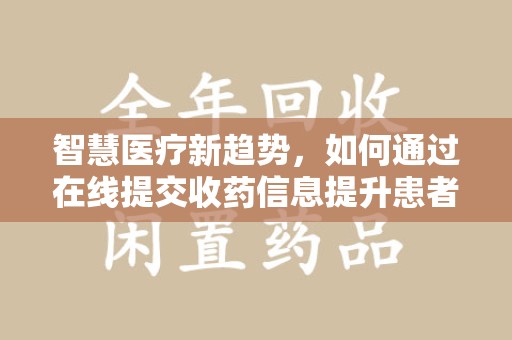 许昌智慧医疗新趋势，如何通过在线提交收药信息提升患者体验