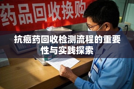 许昌抗癌药回收检测流程的重要性与实践探索