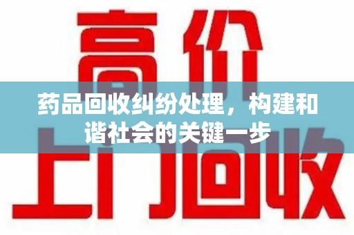 许昌药品回收纠纷处理，构建和谐社会的关键一步