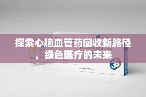 许昌探索心脑血管药回收新路径，绿色医疗的未来