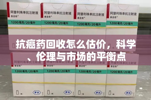 许昌抗癌药回收怎么估价，科学、伦理与市场的平衡点