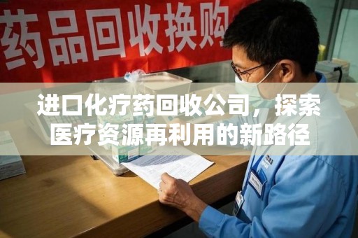 许昌进口化疗药回收公司，探索医疗资源再利用的新路径