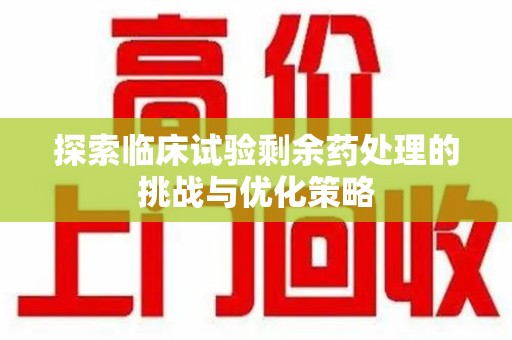 许昌探索临床试验剩余药处理的挑战与优化策略