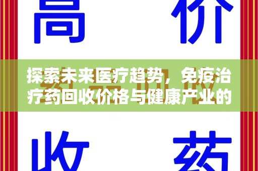 许昌探索未来医疗趋势，免疫治疗药回收价格与健康产业的革新