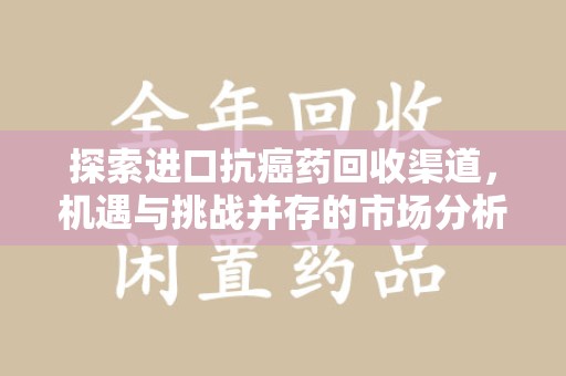 许昌探索进口抗癌药回收渠道，机遇与挑战并存的市场分析